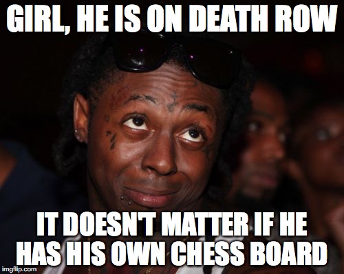 Lil Wayne Meme | GIRL, HE IS ON DEATH ROW; IT DOESN'T MATTER IF HE HAS HIS OWN CHESS BOARD | image tagged in memes,lil wayne | made w/ Imgflip meme maker
