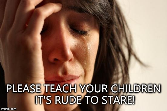 First World Problems Meme | PLEASE TEACH YOUR CHILDREN IT'S RUDE TO STARE! | image tagged in memes,first world problems | made w/ Imgflip meme maker