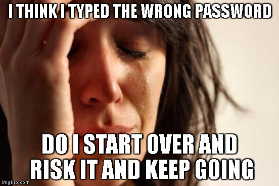First World Problems | I THINK I TYPED THE WRONG PASSWORD; DO I START OVER AND RISK IT AND KEEP GOING | image tagged in memes,first world problems | made w/ Imgflip meme maker