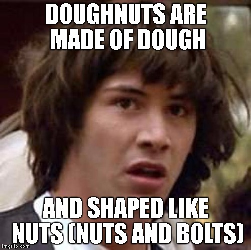 Conspiracy Keanu | DOUGHNUTS ARE MADE OF DOUGH; AND SHAPED LIKE NUTS (NUTS AND BOLTS) | image tagged in memes,conspiracy keanu | made w/ Imgflip meme maker
