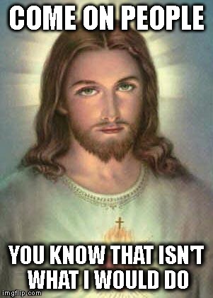 serious jesus | COME ON PEOPLE; YOU KNOW THAT ISN'T WHAT I WOULD DO | image tagged in serious jesus | made w/ Imgflip meme maker