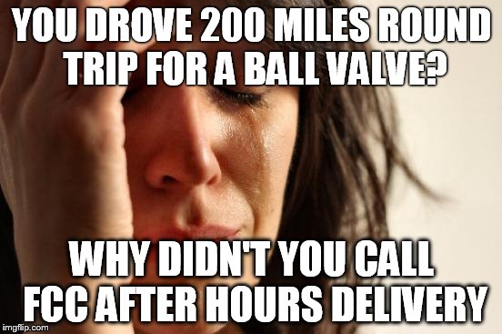 First World Problems Meme | YOU DROVE 200 MILES ROUND TRIP FOR A BALL VALVE? WHY DIDN'T YOU CALL FCC AFTER HOURS DELIVERY | image tagged in memes,first world problems | made w/ Imgflip meme maker