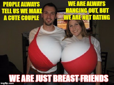 Our relationship is a little lopsided besties with benefits  | WE ARE ALWAYS HANGING OUT, BUT WE ARE NOT DATING; PEOPLE ALWAYS TELL US WE MAKE A CUTE COUPLE; WE ARE JUST BREAST FRIENDS | image tagged in memes,funny,couple,breasts,besties | made w/ Imgflip meme maker