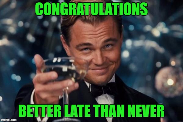 Leonardo Dicaprio Cheers Meme | CONGRATULATIONS; BETTER LATE THAN NEVER | image tagged in memes,leonardo dicaprio cheers | made w/ Imgflip meme maker