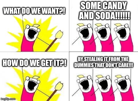 What Do We Want Meme | WHAT DO WE WANT?! SOME CANDY AND SODA!!!!!! HOW DO WE GET IT?! BY STEALING IT FROM THE DUMMIES THAT DON'T CARE!!! | image tagged in memes,what do we want | made w/ Imgflip meme maker