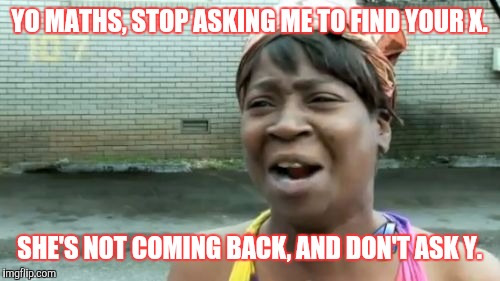 Ain't Nobody Got Time For That Meme | YO MATHS, STOP ASKING ME TO FIND YOUR X. SHE'S NOT COMING BACK, AND DON'T ASK Y. | image tagged in memes,aint nobody got time for that | made w/ Imgflip meme maker