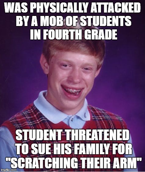 True Story, Real Problems | WAS PHYSICALLY ATTACKED BY A MOB OF STUDENTS IN FOURTH GRADE; STUDENT THREATENED TO SUE HIS FAMILY FOR "SCRATCHING THEIR ARM" | image tagged in memes,bad luck brian | made w/ Imgflip meme maker