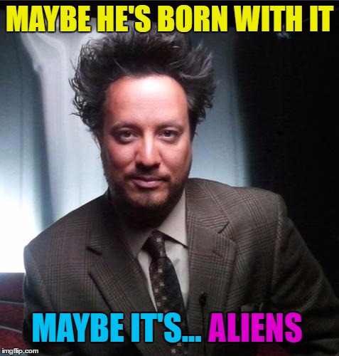 Or maybe it's something else... :) | MAYBE HE'S BORN WITH IT; MAYBE IT'S... ALIENS; ALIENS | image tagged in ancient aliens,memes,giorgio tsoukalos,aliens,maybelline,slogans | made w/ Imgflip meme maker