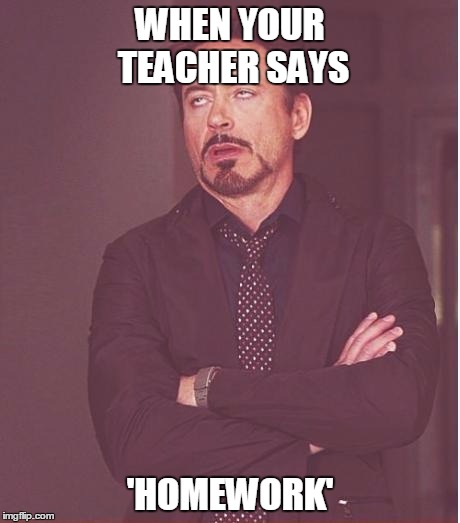Face You Make Robert Downey Jr Meme | WHEN YOUR TEACHER SAYS; 'HOMEWORK' | image tagged in memes,face you make robert downey jr | made w/ Imgflip meme maker