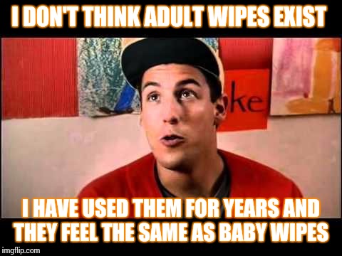 Adam Sandler's logic class  | I DON'T THINK ADULT WIPES EXIST; I HAVE USED THEM FOR YEARS AND THEY FEEL THE SAME AS BABY WIPES | image tagged in adam sandler,funny,memes,meme,adult humor | made w/ Imgflip meme maker