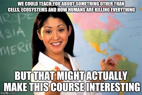 Biology curriculum: I wish we could learn muscles, and bone structures or something! | WE COULD TEACH YOU ABOUT SOMETHING OTHER THAN CELLS, ECOSYSTEMS AND HOW HUMANS ARE KILLING EVERYTHING; BUT THAT MIGHT ACTUALLY MAKE THIS COURSE INTERESTING | image tagged in memes,unhelpful high school teacher,biology,science,curriculum,highschool | made w/ Imgflip meme maker