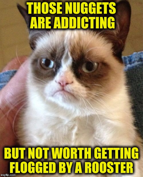 Grumpy Cat Meme | THOSE NUGGETS ARE ADDICTING BUT NOT WORTH GETTING FLOGGED BY A ROOSTER | image tagged in memes,grumpy cat | made w/ Imgflip meme maker