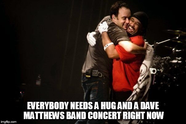 WE NEED DMB | EVERYBODY NEEDS A HUG AND A DAVE MATTHEWS BAND CONCERT RIGHT NOW | image tagged in dmb,dave matthews,dave matthews band,carter beauford,everybody needs a hug and a dave matthews band concert right now | made w/ Imgflip meme maker