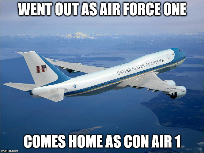 WENT OUT AS AIR FORCE ONE COMES HOME AS CON AIR 1  | WENT OUT AS AIR FORCE ONE; COMES HOME AS CON AIR 1 | image tagged in went out as air force one comes home as con air 1 | made w/ Imgflip meme maker