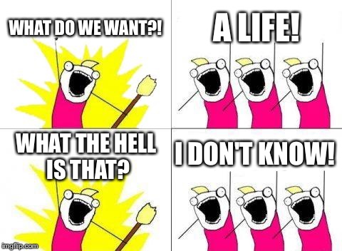 What Do We Want Meme | WHAT DO WE WANT?! A LIFE! I DON'T KNOW! WHAT THE HELL IS THAT? | image tagged in memes,what do we want | made w/ Imgflip meme maker