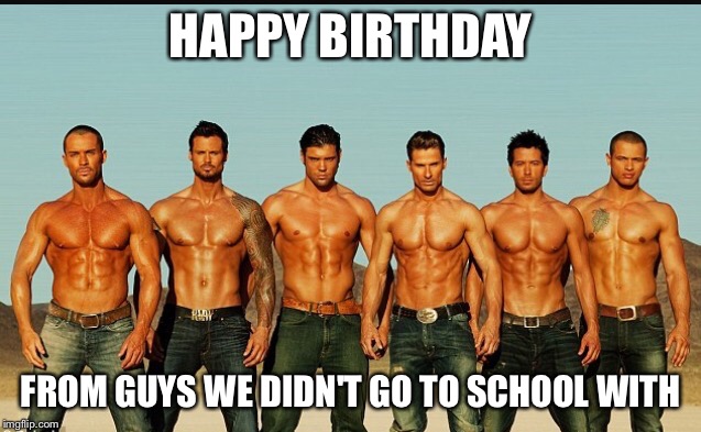 HappyBirthday |  HAPPY BIRTHDAY; FROM GUYS WE DIDN'T GO TO SCHOOL WITH | image tagged in happybirthday | made w/ Imgflip meme maker