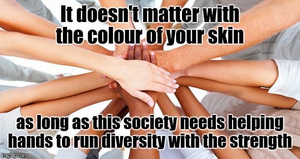 It doesn't matter with the colour of your skin; as long as this society needs helping hands to run diversity with the strength | image tagged in memes | made w/ Imgflip meme maker