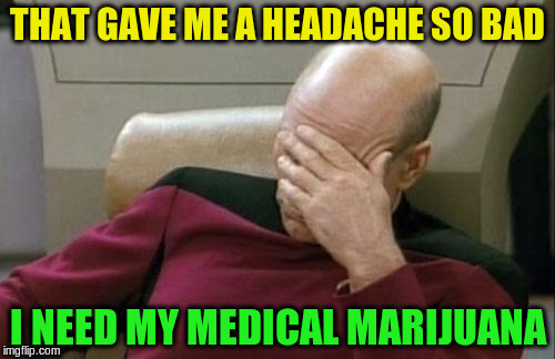 Captain Picard Facepalm Meme | THAT GAVE ME A HEADACHE SO BAD; I NEED MY MEDICAL MARIJUANA | image tagged in memes,captain picard facepalm | made w/ Imgflip meme maker