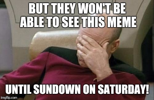 Captain Picard Facepalm Meme | BUT THEY WON'T BE ABLE TO SEE THIS MEME UNTIL SUNDOWN ON SATURDAY! | image tagged in memes,captain picard facepalm | made w/ Imgflip meme maker