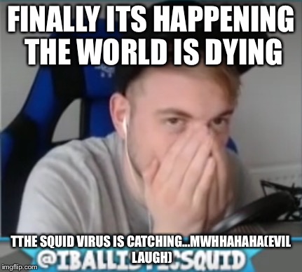 FINALLY ITS HAPPENING THE WORLD IS DYING; TTHE SQUID VIRUS IS CATCHING...MWHHAHAHA(EVIL LAUGH) | image tagged in squid virus | made w/ Imgflip meme maker