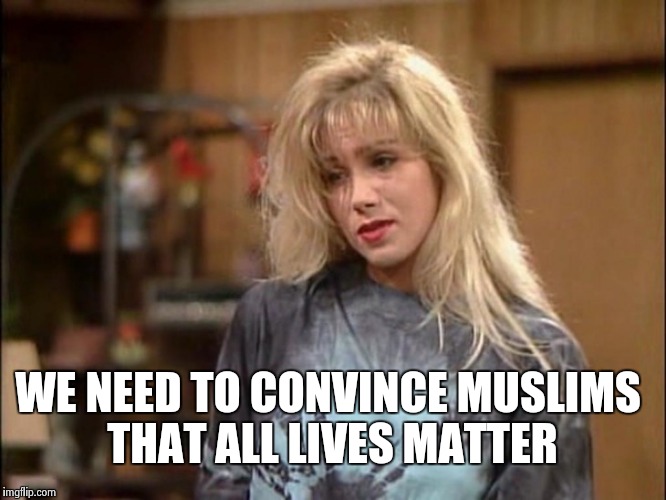 Kelly sad | WE NEED TO CONVINCE MUSLIMS THAT ALL LIVES MATTER | image tagged in kelly sad | made w/ Imgflip meme maker