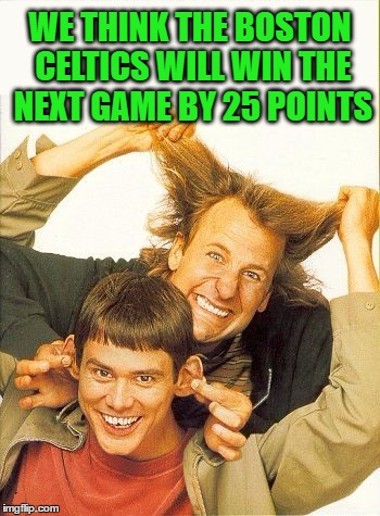 DUMB and dumber | WE THINK THE BOSTON CELTICS WILL WIN THE NEXT GAME BY 25 POINTS | image tagged in dumb and dumber | made w/ Imgflip meme maker