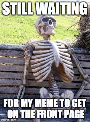 Waiting Skeleton Meme | STILL WAITING; FOR MY MEME TO GET ON THE FRONT PAGE | image tagged in memes,waiting skeleton | made w/ Imgflip meme maker