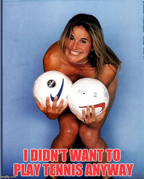 Brandi Chastain | I DIDN'T WANT TO PLAY TENNIS ANYWAY | image tagged in brandi chastain | made w/ Imgflip meme maker