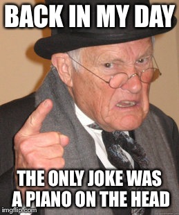 Back In My Day Meme | BACK IN MY DAY THE ONLY JOKE WAS A PIANO ON THE HEAD | image tagged in memes,back in my day | made w/ Imgflip meme maker