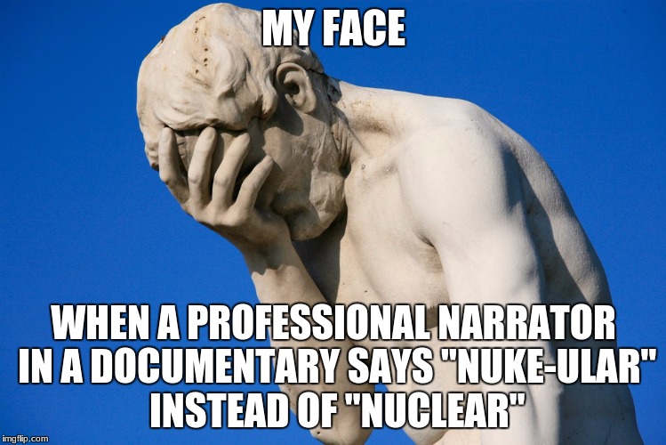 There's A Reason Scientists Say "Nucleus", not "Nuke-ulus." | MY FACE; WHEN A PROFESSIONAL NARRATOR IN A DOCUMENTARY SAYS "NUKE-ULAR" INSTEAD OF "NUCLEAR" | image tagged in science,nuclear,documentary,atomic bomb,physics,quantum physics | made w/ Imgflip meme maker