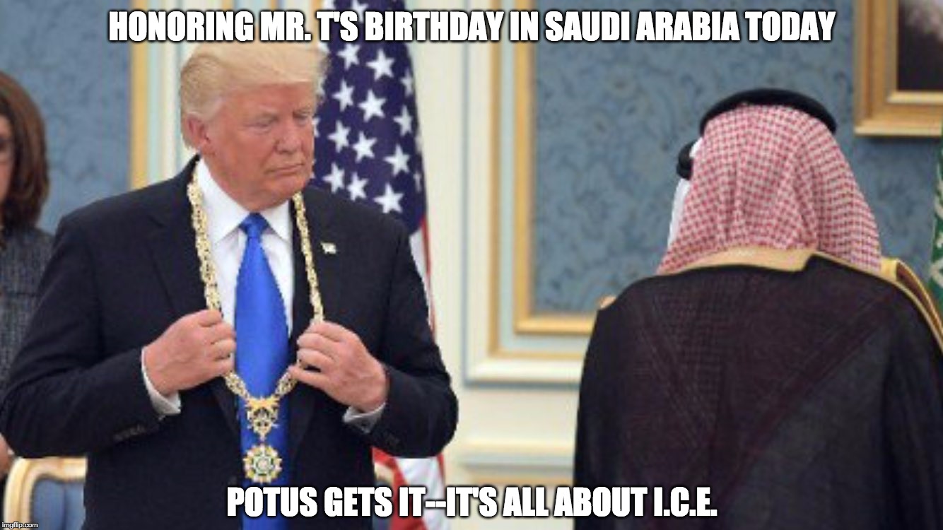 It's an honor...! | HONORING MR. T'S BIRTHDAY IN SAUDI ARABIA TODAY; POTUS GETS IT--IT'S ALL ABOUT I.C.E. | image tagged in happy birthday mr t,donald trump,potus45,ice,bling,king abdullah | made w/ Imgflip meme maker