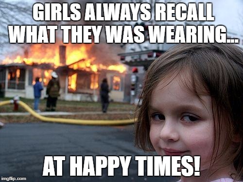 Disaster Girl | GIRLS ALWAYS RECALL WHAT THEY WAS WEARING... AT HAPPY TIMES! | image tagged in memes,disaster girl | made w/ Imgflip meme maker