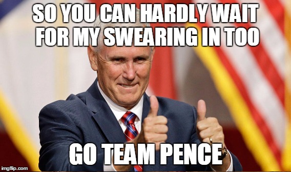 SO YOU CAN HARDLY WAIT FOR MY SWEARING IN TOO GO TEAM PENCE | made w/ Imgflip meme maker