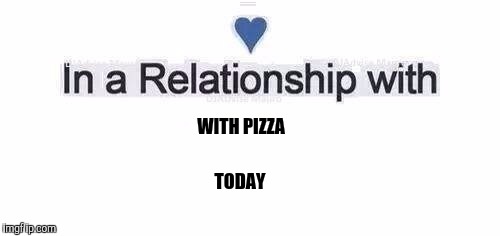 In a relationship | WITH PIZZA; TODAY | image tagged in in a relationship | made w/ Imgflip meme maker