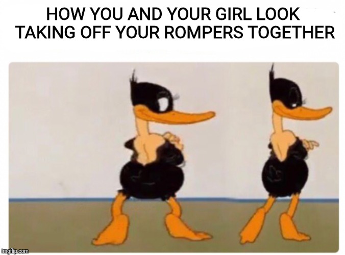 HOW YOU AND YOUR GIRL LOOK TAKING OFF YOUR ROMPERS TOGETHER | image tagged in romper,daffy duck | made w/ Imgflip meme maker