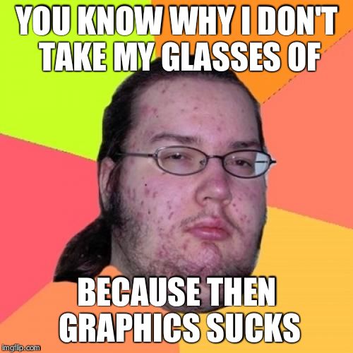Butthurt Dweller | YOU KNOW WHY I DON'T TAKE MY GLASSES OF; BECAUSE THEN GRAPHICS SUCKS | image tagged in memes,butthurt dweller | made w/ Imgflip meme maker