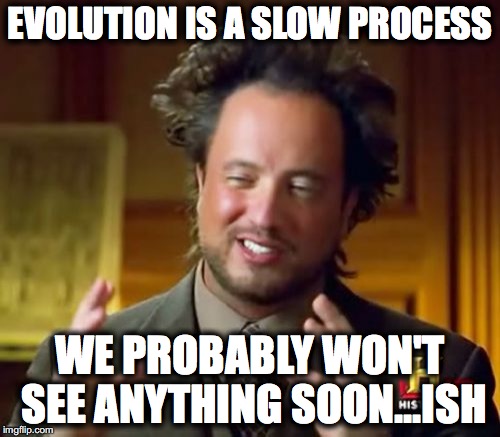 Ancient Aliens Meme | EVOLUTION IS A SLOW PROCESS; WE PROBABLY WON'T SEE ANYTHING SOON...ISH | image tagged in memes,ancient aliens | made w/ Imgflip meme maker