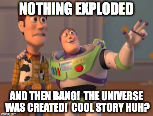 X, X Everywhere Meme | NOTHING EXPLODED; AND THEN BANG!  THE UNIVERSE WAS CREATED!  COOL STORY HUH? | image tagged in memes,x x everywhere | made w/ Imgflip meme maker