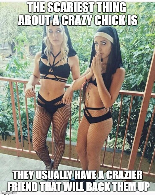 I just love the crazy ones | THE SCARIEST THING ABOUT A CRAZY CHICK IS; THEY USUALLY HAVE A CRAZIER FRIEND THAT WILL BACK THEM UP | image tagged in sweet | made w/ Imgflip meme maker
