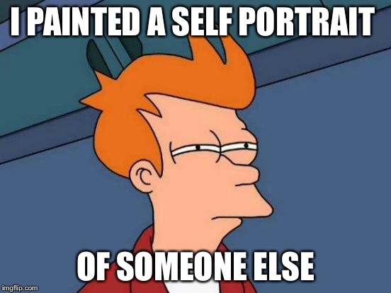 Futurama Fry Meme | I PAINTED A SELF PORTRAIT OF SOMEONE ELSE | image tagged in memes,futurama fry | made w/ Imgflip meme maker