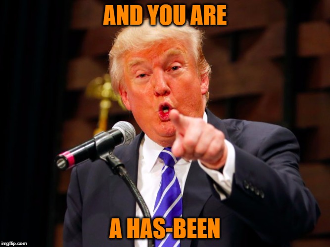 trump point | AND YOU ARE A HAS-BEEN | image tagged in trump point | made w/ Imgflip meme maker