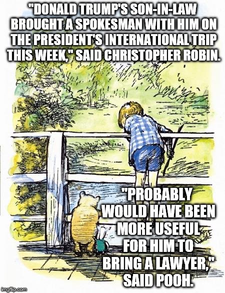 Pooh Sticks | "DONALD TRUMP'S SON-IN-LAW BROUGHT A SPOKESMAN WITH HIM ON THE PRESIDENT'S INTERNATIONAL TRIP THIS WEEK," SAID CHRISTOPHER ROBIN. "PROBABLY WOULD HAVE BEEN MORE USEFUL FOR HIM TO BRING A LAWYER," SAID POOH. | image tagged in pooh sticks | made w/ Imgflip meme maker