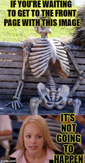 Waiting to get to the front page? | IF YOU'RE WAITING TO GET TO THE FRONT PAGE WITH THIS IMAGE; IT'S NOT GOING TO HAPPEN | image tagged in waiting skeleton | made w/ Imgflip meme maker