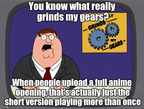 Peter Griffin News Meme | You know what really grinds my gears? When people upload a full anime opening, that's actually just the short version playing more than once | image tagged in memes,peter griffin news | made w/ Imgflip meme maker