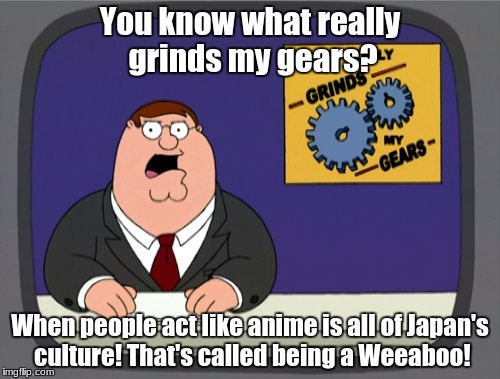 Peter Griffin News Meme | You know what really grinds my gears? When people act like anime is all of Japan's culture! That's called being a Weeaboo! | image tagged in memes,peter griffin news | made w/ Imgflip meme maker