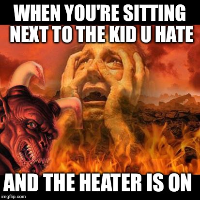 hell template and a big demon photobombs | WHEN YOU'RE SITTING NEXT TO THE KID U HATE; AND THE HEATER IS ON | image tagged in hell template and a big demon photobombs | made w/ Imgflip meme maker