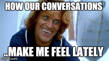 Crazy Dafoe | HOW OUR CONVERSATIONS; ..MAKE ME FEEL LATELY | image tagged in crazy dafoe | made w/ Imgflip meme maker