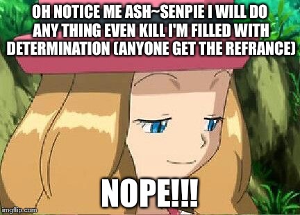 pevert serena pokemon | OH NOTICE ME ASH~SENPIE I WILL DO ANY THING EVEN KILL I'M FILLED WITH DETERMINATION (ANYONE GET THE REFRANCE); NOPE!!! | image tagged in pevert serena pokemon | made w/ Imgflip meme maker