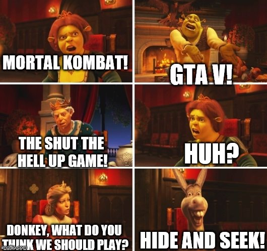 Shrek Fiona Harold Donkey | GTA V! MORTAL KOMBAT! THE SHUT THE HELL UP GAME! HUH? DONKEY, WHAT DO YOU THINK WE SHOULD PLAY? HIDE AND SEEK! | image tagged in shrek fiona harold donkey | made w/ Imgflip meme maker