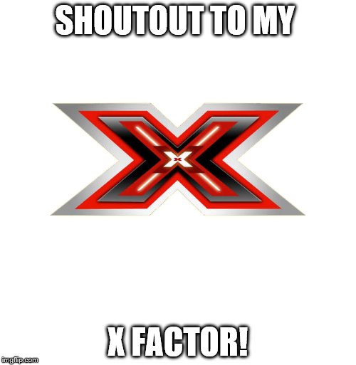 X FACTOR | SHOUTOUT TO MY; X FACTOR! | image tagged in x factor | made w/ Imgflip meme maker